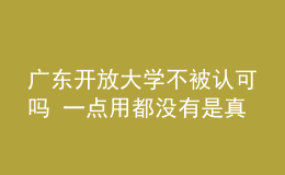 廣東開放大學不被認可嗎 一點用都沒有是真的嗎