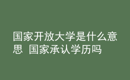 國家開放大學(xué)是什么意思 國家承認學(xué)歷嗎