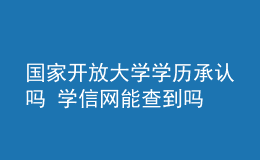 國家開放大學(xué)學(xué)歷承認(rèn)嗎 學(xué)信網(wǎng)能查到嗎
