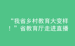 “我省鄉(xiāng)村教育大變樣！”省教育廳走進(jìn)直播間“對(duì)話民生”
