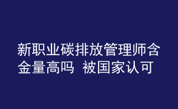 新職業(yè)碳排放管理師含金量高嗎 被國家認(rèn)可嗎