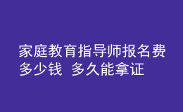 家庭教育指導(dǎo)師報(bào)名費(fèi)多少錢(qián) 多久能拿證