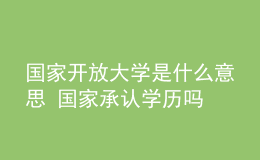 國家開放大學(xué)是什么意思 國家承認(rèn)學(xué)歷嗎