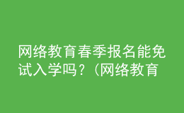 網(wǎng)絡(luò)教育春季報名能免試入學(xué)嗎？(網(wǎng)絡(luò)教育免試入學(xué)可信嗎)