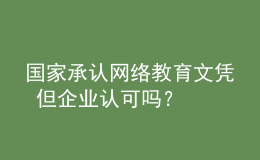 國(guó)家承認(rèn)網(wǎng)絡(luò)教育文憑 但企業(yè)認(rèn)可嗎？