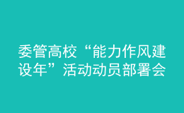委管高?！澳芰ψ黠L(fēng)建設(shè)年”活動(dòng)動(dòng)員部署會(huì)議召開(kāi)