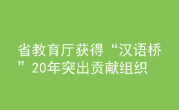 省教育廳獲得“漢語橋”20年突出貢獻(xiàn)組織機(jī)構(gòu)獎