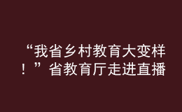 “我省鄉(xiāng)村教育大變樣！”省教育廳走進直播間“對話民生”