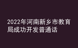 2022年河南新鄉(xiāng)市教育局成功開發(fā)普通話等級測試網上報名程序