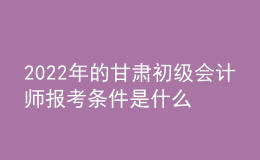 2022年的甘肅初級會計師報考條件是什么？