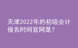 天津2022年的初級會計報名時間官網(wǎng)是？