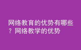 網(wǎng)絡教育的優(yōu)勢有哪些？網(wǎng)絡教學的優(yōu)勢