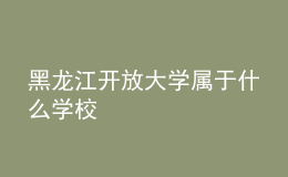 黑龍江開放大學屬于什么學校