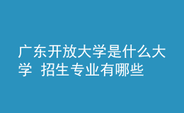 廣東開放大學是什么大學 招生專業(yè)有哪些