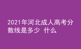 2021年河北成人高考分?jǐn)?shù)線是多少 什么時候開始錄取