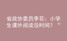 省政協(xié)委員李花：小學(xué)生課外閱讀沒(méi)時(shí)間？“課后延時(shí)服務(wù)”可作主場(chǎng)地！