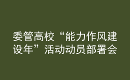 委管高校“能力作風(fēng)建設(shè)年”活動(dòng)動(dòng)員部署會(huì)議召開