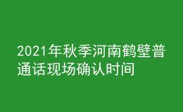2021年秋季河南鶴壁普通話現(xiàn)場確認(rèn)時間及費用【10月15日】