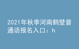 2021年秋季河南鶴壁普通話報名入口：henan.cltt.org/baoming