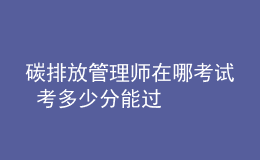 碳排放管理師在哪考試 考多少分能過(guò)