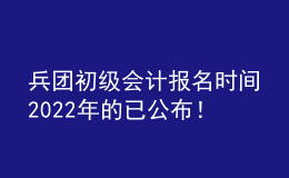 兵團初級會計報名時間2022年的已公布！