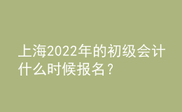 上海2022年的初級會計什么時候報名？