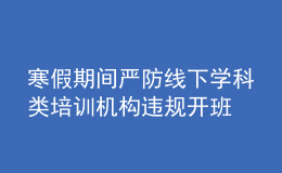 寒假期間嚴防線下學科類培訓機構違規(guī)開班