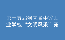 第十五屆河南省中等職業(yè)學校“文明風采”競賽舉辦
