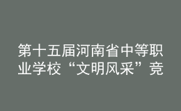第十五屆河南省中等職業(yè)學(xué)?！拔拿黠L(fēng)采”競賽舉辦