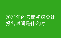 2022年的云南初級(jí)會(huì)計(jì)報(bào)名時(shí)間是什么時(shí)候？