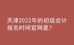 天津2022年的初級會計(jì)報(bào)名時(shí)間官網(wǎng)是？