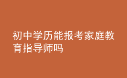 初中學(xué)歷能報(bào)考家庭教育指導(dǎo)師嗎