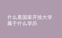 什么是國家開放大學(xué) 屬于什么學(xué)歷