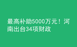 最高補(bǔ)助5000萬(wàn)元！河南出臺(tái)34項(xiàng)財(cái)政政策措施支持科技創(chuàng)新發(fā)展