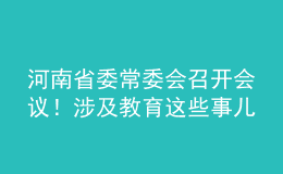 河南省委常委會召開會議！涉及教育這些事兒……