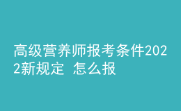 高級營養(yǎng)師報(bào)考條件2022新規(guī)定 怎么報(bào)名考試