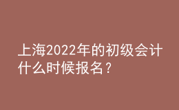 上海2022年的初級會計什么時候報名？