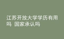 江蘇開放大學(xué)學(xué)歷有用嗎 國(guó)家承認(rèn)嗎