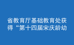 省教育廳基礎(chǔ)教育處獲得“第十四屆宋慶齡幼兒教育獎(jiǎng)優(yōu)秀組織獎(jiǎng)”榮譽(yù)稱號(hào)