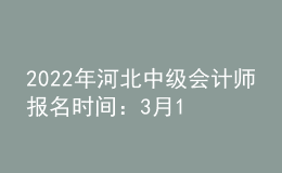 2022年河北中級(jí)會(huì)計(jì)師報(bào)名時(shí)間：3月17日至3月31日