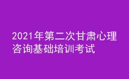 2021年第二次甘肅心理咨詢基礎培訓考試準考證信息獲取時間