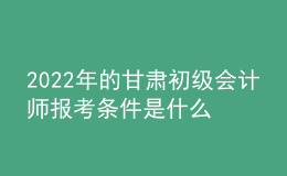 2022年的甘肅初級(jí)會(huì)計(jì)師報(bào)考條件是什么？