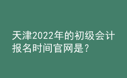 天津2022年的初級(jí)會(huì)計(jì)報(bào)名時(shí)間官網(wǎng)是？