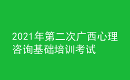 2021年第二次廣西心理咨詢基礎(chǔ)培訓(xùn)考試準(zhǔn)考證信息獲取時(shí)間