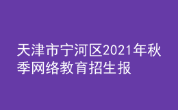天津市寧河區(qū)2021年秋季網(wǎng)絡教育招生報名時間