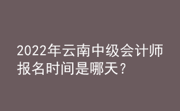 2022年云南中級會計師報名時間是哪天？