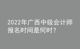 2022年廣西中級會計師報名時間是何時？