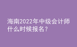 海南2022年中級會計師什么時候報名？