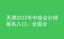 天津2022年中級會計師報名入口：全國會計資格評價網