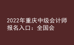 2022年重慶中級會計師報名入口：全國會計資格評價網